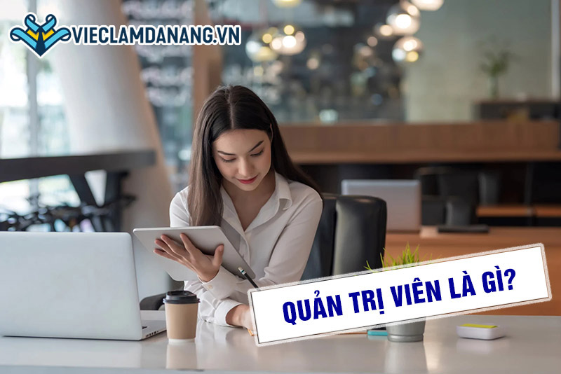 Quản trị viên là gì? Kỹ năng cần có của nhà quản trị tài ba